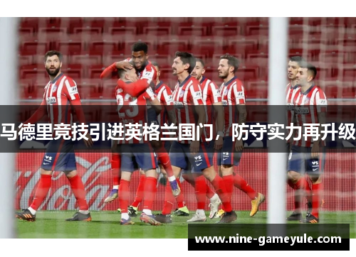 马德里竞技引进英格兰国门，防守实力再升级